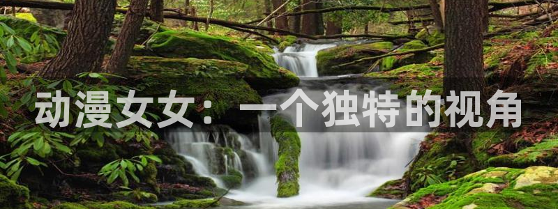 58动漫网入口：动漫女女：一个独特的视角