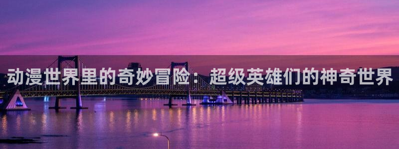 58动漫网在线观看：动漫世界里的奇妙冒险：超级英雄们的神奇世界