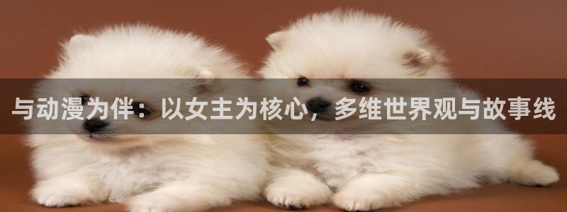 58动漫在线：与动漫为伴：以女主为核心，多维世界观与故事线