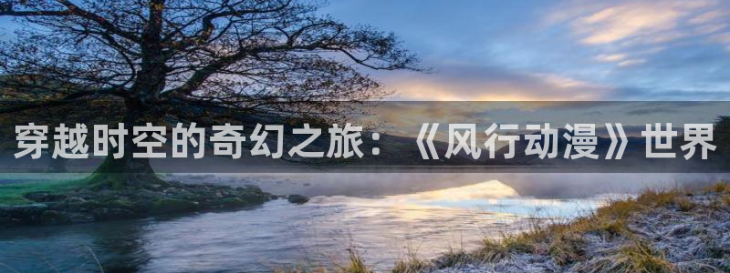 58动漫在线看：穿越时空的奇幻之旅：《风行动漫》世界