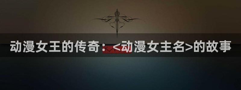 58动漫官网首页：动漫女王的传奇：<动漫女主名>的故事